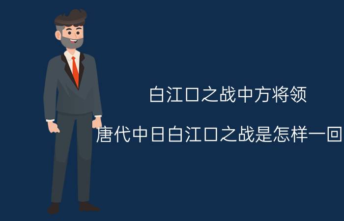 白江口之战中方将领 唐代中日白江口之战是怎样一回事？再忆大唐灭倭白江口之战